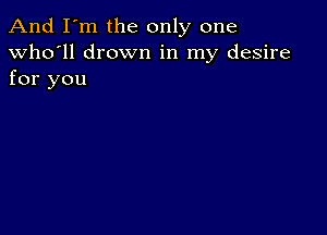 And I'm the only one
Who'll drown in my desire
for you