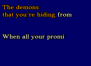 The demons
that you're hiding from

XVhen all your promi