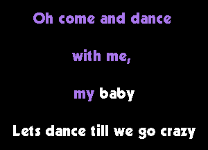 Oh come and dance

with me,

my baby

Lets dance till we go crazy