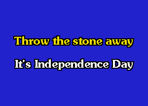 Throw the stone away

It's Independence Day