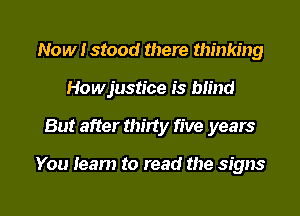 Now I stood there thinking
Howjustice is blind
But after thirty five years

You learn to read the signs