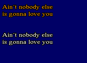 Ain't nobody else
is gonna love you

Ain't nobody else
is gonna love you