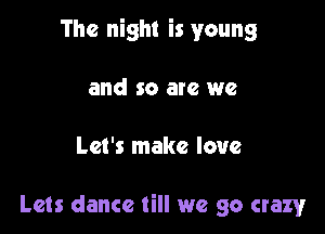 The night is young

and so are we

Let's make love

Lets dance till we go crazy