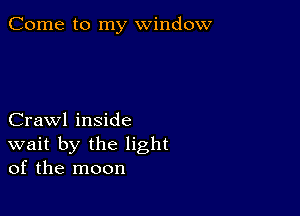 Come to my window

Crawl inside
wait by the light
of the moon