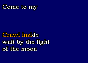 Come to my

Crawl inside
wait by the light
of the moon