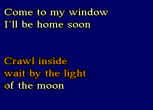 Come to my window
I'll be home soon

Crawl inside
wait by the light
of the moon