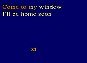 Come to my window
I'll be home soon