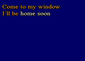 Come to my window
I'll be home soon