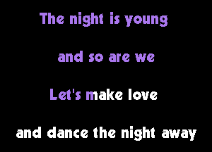 The night is young

and so are we

Let's make love

and dance the night away