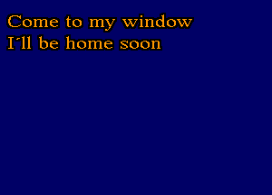 Come to my window
I'll be home soon