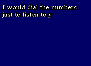 I would dial the numbers
just to listen to y