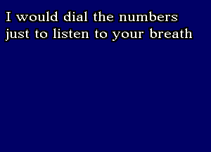 I would dial the numbers
just to listen to your breath