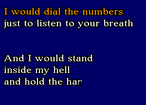 I would dial the numbers
just to listen to your breath

And I would stand
inside my hell
and hold the bar