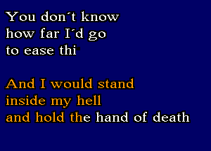 You don't know
how far I d go
to ease thi

And I would stand
inside my hell

and hold the hand of death