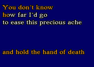 You don't know
how far I d go
to ease this precious ache

and hold the hand of death