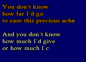 You don't know
how far I d go
to ease this precious ache

And you don t know
how much I'd give
or how much I o