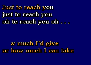 Just to reach you
just to reach you
oh to reach you oh . . .

av much I'd give
or how much I can take