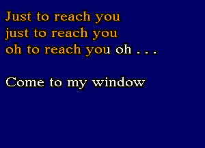 Just to reach you
just to reach you
oh to reach you oh . . .

Come to my window