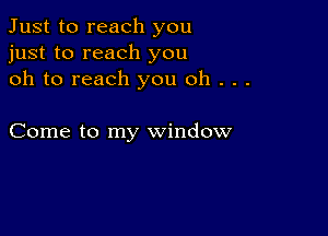 Just to reach you
just to reach you
oh to reach you oh . . .

Come to my window