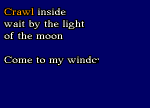 Crawl inside
wait by the light
of the moon

Come to my windc