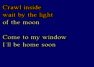 Crawl inside
wait by the light
of the moon

Come to my window
I'll be home soon