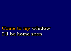 Come to my window
I'll be home soon