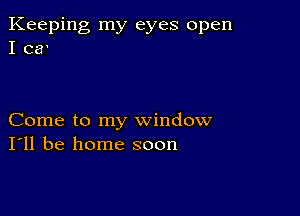 Keeping my eyes open
I 03'

Come to my window
I'll be home soon