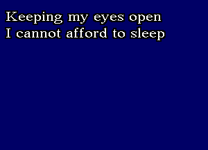 Keeping my eyes open
I cannot afford to sleep