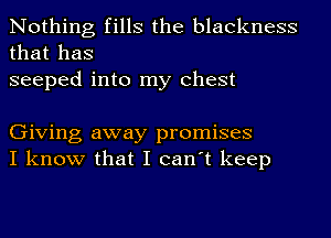 Nothing fills the blackness
that has
seeped into my Chest

Giving away promises
I know that I can't keep