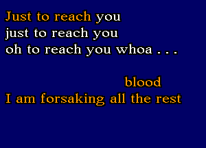 Just to reach you
just to reach you
oh to reach you whoa . . .

blood
I am forsaking all the rest