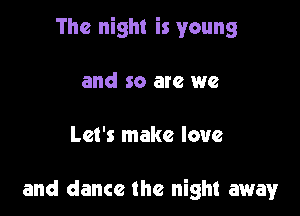 The night is young

and so are we

Let's make love

and dance the night away