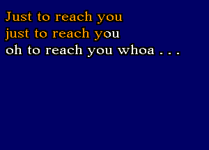 Just to reach you
just to reach you
oh to reach you whoa . . .