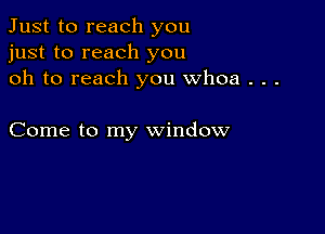 Just to reach you
just to reach you
oh to reach you whoa . . .

Come to my window