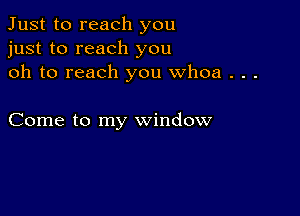 Just to reach you
just to reach you
oh to reach you whoa . . .

Come to my window