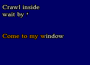 Crawl inside
wait by

Come to my window