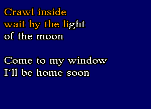 Crawl inside
wait by the light
of the moon

Come to my window
I'll be home soon