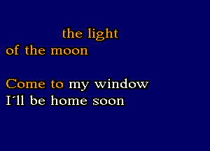 the light
of the moon

Come to my window
I'll be home soon