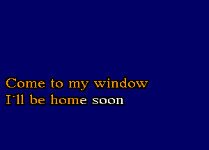 Come to my window
I'll be home soon