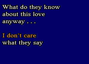 What do they know
about this love
anyway . . .

I don't care
What they say