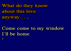 What do they know
about this love
anyway . . .

Come come to my window

I'll be home
1