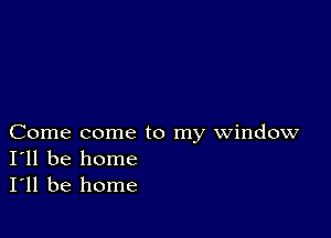 Come come to my window
I'll be home
I'll be home