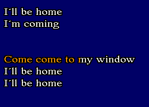 I'll be home
I'm coming

Come come to my window
I'll be home
I'll be home