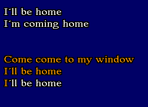 I'll be home
I'm coming home

Come come to my window
I'll be home
I'll be home