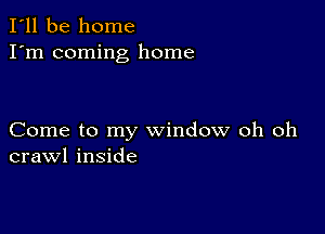 I'll be home
I'm coming home

Come to my window oh oh
crawl inside