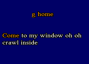 g home

Come to my window oh oh
crawl inside