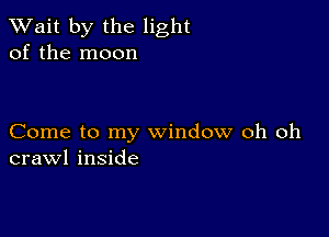 TWait by the light
of the moon

Come to my window oh oh
crawl inside