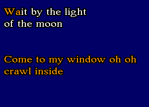 TWait by the light
of the moon

Come to my window oh oh
crawl inside