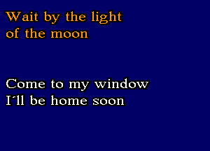 TWait by the light
of the moon

Come to my window
I'll be home soon