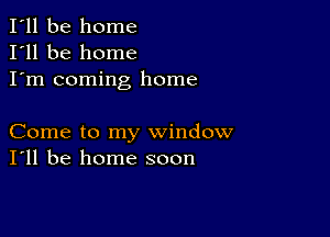 I'll be home
I'll be home
I'm coming home

Come to my window
I'll be home soon