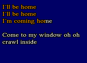 I'll be home
I'll be home
I'm coming home

Come to my window oh oh
crawl inside